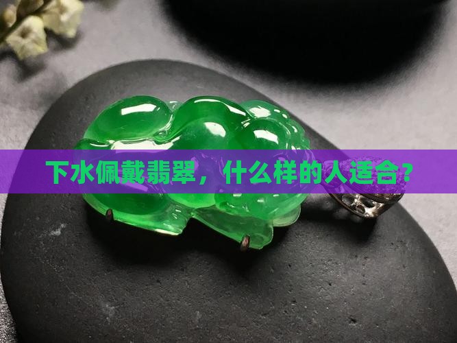 下水佩戴翡翠，什么样的人适合？
