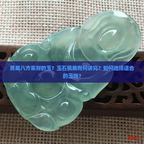 男戴八方来财的玉？玉石佩戴有何讲究？如何选择适合的玉饰？