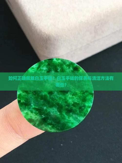 如何正确佩戴白玉手链？白玉手链的保养与清洁方法有哪些？