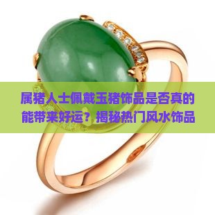 属猪人士佩戴玉猪饰品是否真的能带来好运？揭秘热门风水饰品的真实功效！
