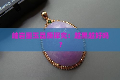 岫岩墨玉品质探究：越黑越好吗？