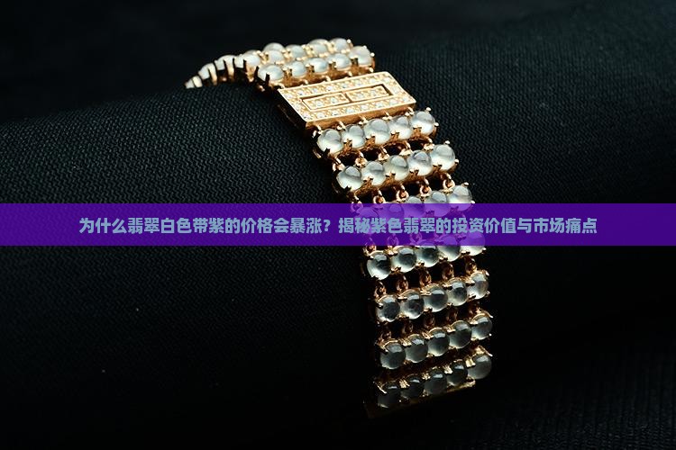 为什么翡翠白色带紫的价格会暴涨？揭秘紫色翡翠的投资价值与市场痛点