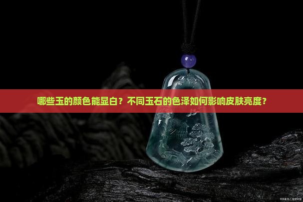 哪些玉的颜色能显白？不同玉石的色泽如何影响皮肤亮度？