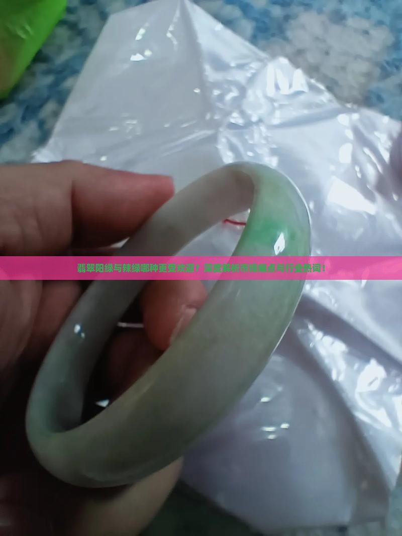 翡翠阳绿与辣绿哪种更受欢迎？深度解析市场痛点与行业热词！
