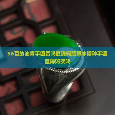 56百的油青手镯贵吗值钱吗翡翠冰糯种手镯值得购买吗