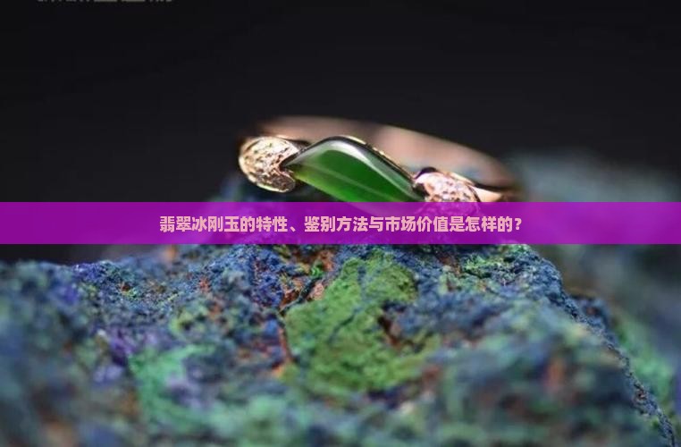 翡翠冰刚玉的特性、鉴别方法与市场价值是怎样的？