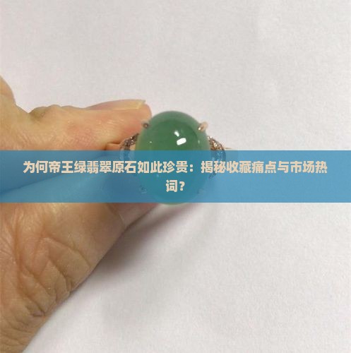 为何帝王绿翡翠原石如此珍贵：揭秘收藏痛点与市场热词？