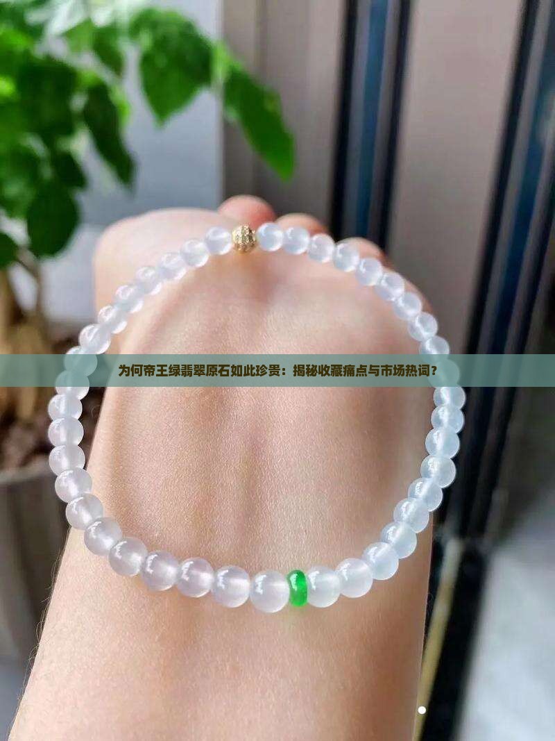 为何帝王绿翡翠原石如此珍贵：揭秘收藏痛点与市场热词？