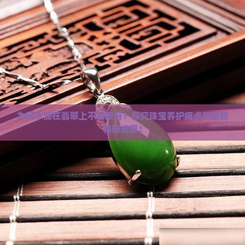 为何水滴在翡翠上不会散开？探究珠宝养护痛点与最新科研成果！