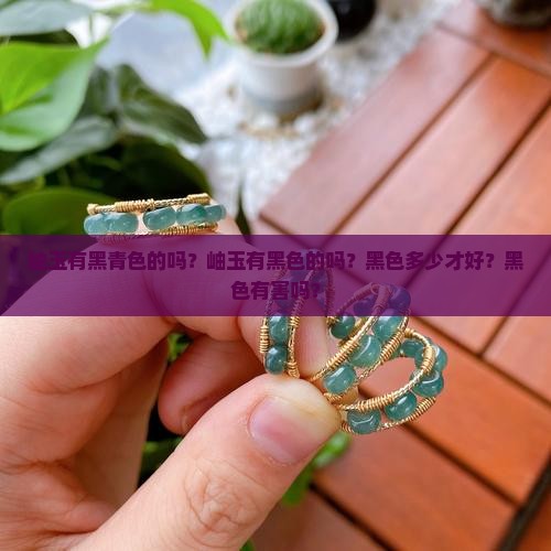 岫玉有黑青色的吗？岫玉有黑色的吗？黑色多少才好？黑色有害吗？