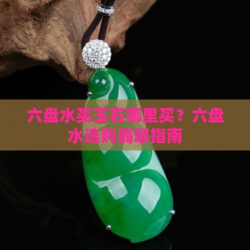 六盘水买玉石哪里买？六盘水选购翡翠指南