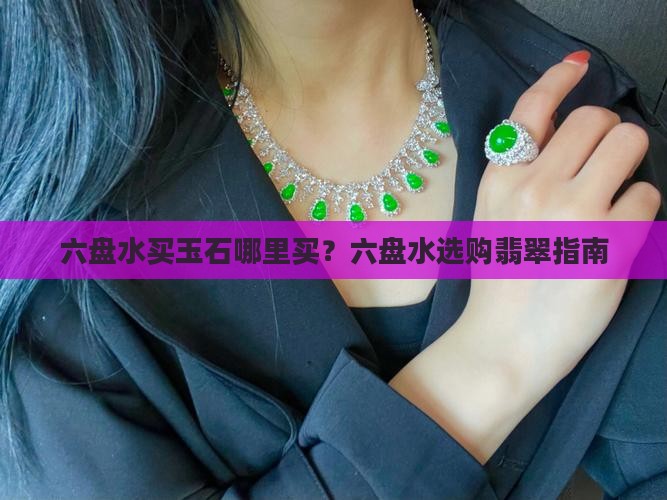 六盘水买玉石哪里买？六盘水选购翡翠指南