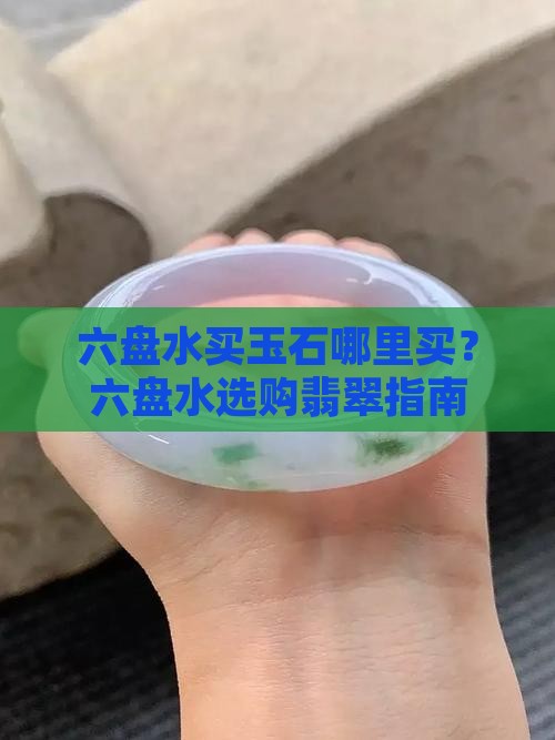 六盘水买玉石哪里买？六盘水选购翡翠指南