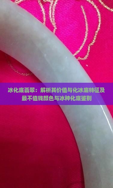 冰化底翡翠：解析其价值与化冰底特征及最不值钱颜色与冰种化底鉴别