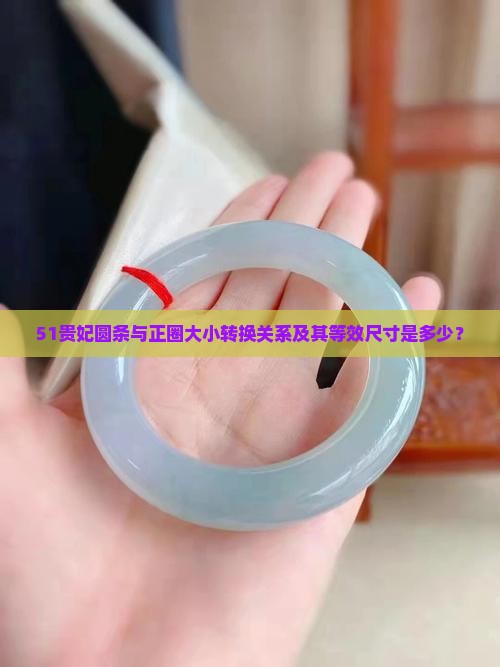 51贵妃圆条与正圈大小转换关系及其等效尺寸是多少？