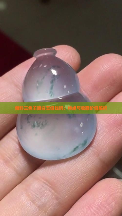 俄料三色羊脂白玉值钱吗：特点与收藏价值解析