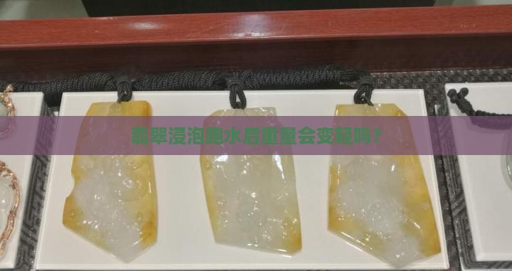 翡翠浸泡跑水后重量会变轻吗？