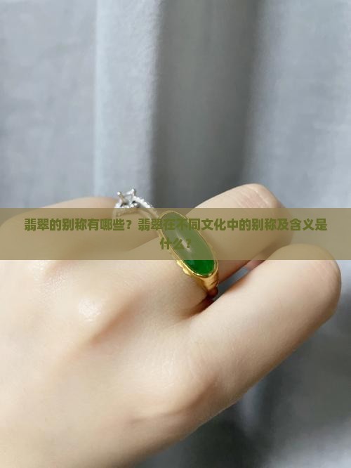 翡翠的别称有哪些？翡翠在不同文化中的别称及含义是什么？