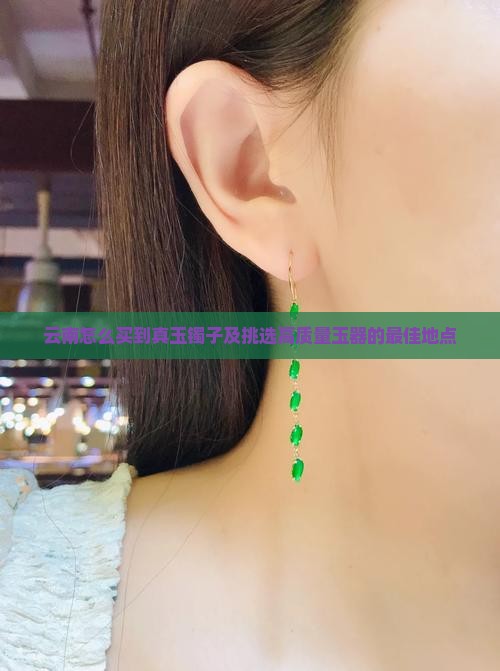 云南怎么买到真玉镯子及挑选高质量玉器的最佳地点
