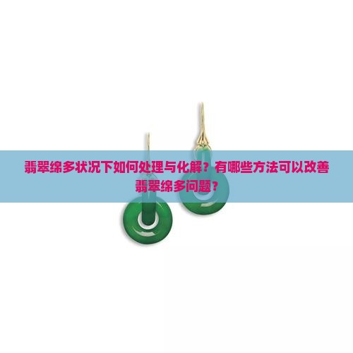 翡翠绵多状况下如何处理与化解？有哪些方法可以改善翡翠绵多问题？