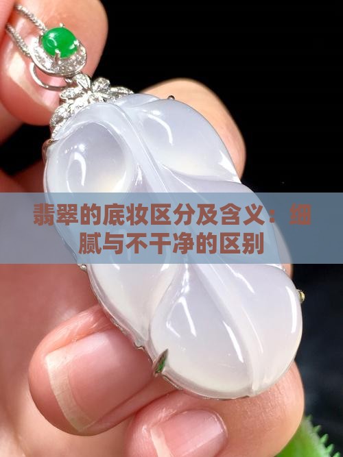 翡翠的底妆区分及含义：细腻与不干净的区别