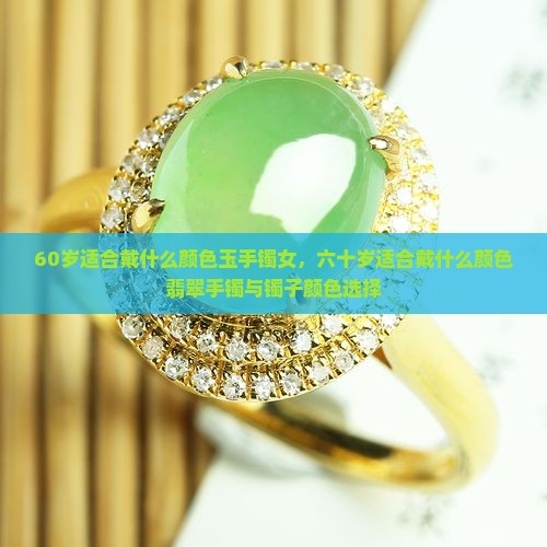 60岁适合戴什么颜色玉手镯女，六十岁适合戴什么颜色翡翠手镯与镯子颜色选择