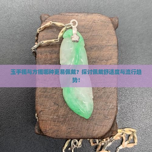 玉手镯与方镯哪种更易佩戴？探讨佩戴舒适度与流行趋势！