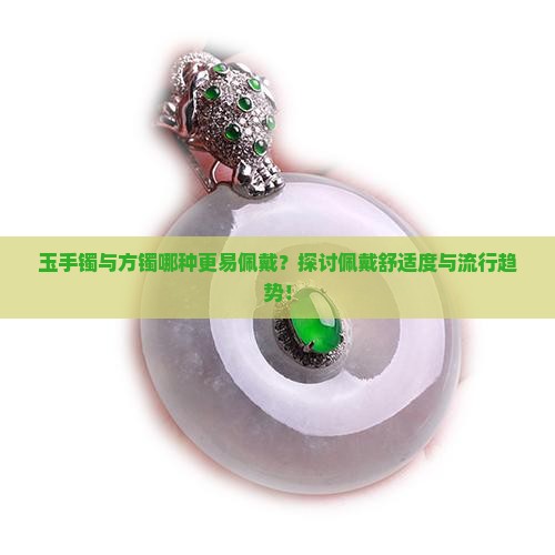 玉手镯与方镯哪种更易佩戴？探讨佩戴舒适度与流行趋势！