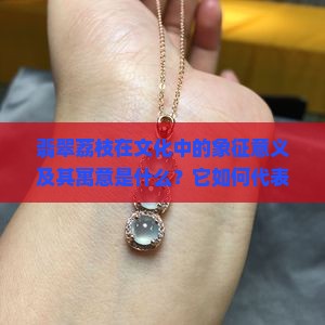 翡翠荔枝在文化中的象征意义及其寓意是什么？它如何代表吉祥与富贵？