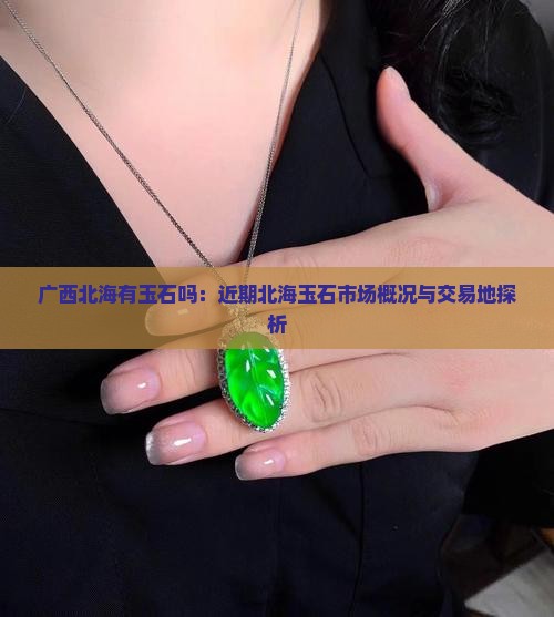 广西北海有玉石吗：近期北海玉石市场概况与交易地探析