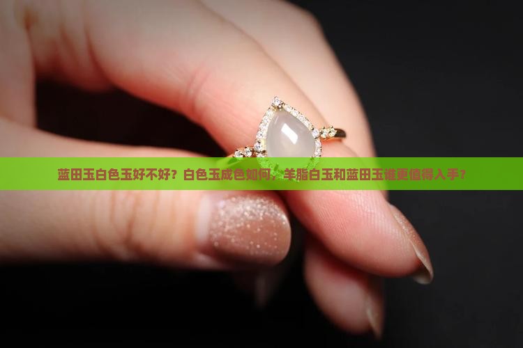 蓝田玉白色玉好不好？白色玉成色如何，羊脂白玉和蓝田玉谁更值得入手？