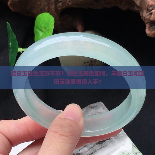 蓝田玉白色玉好不好？白色玉成色如何，羊脂白玉和蓝田玉谁更值得入手？
