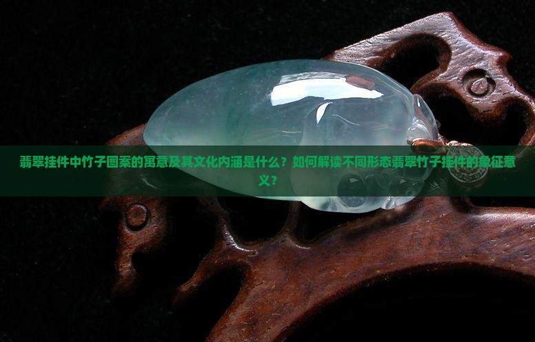 翡翠挂件中竹子图案的寓意及其文化内涵是什么？如何解读不同形态翡翠竹子挂件的象征意义？
