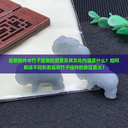 翡翠挂件中竹子图案的寓意及其文化内涵是什么？如何解读不同形态翡翠竹子挂件的象征意义？