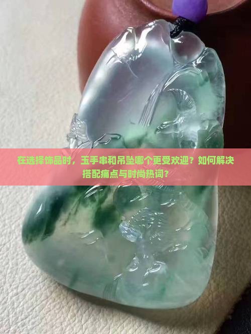 在选择饰品时，玉手串和吊坠哪个更受欢迎？如何解决搭配痛点与时尚热词？