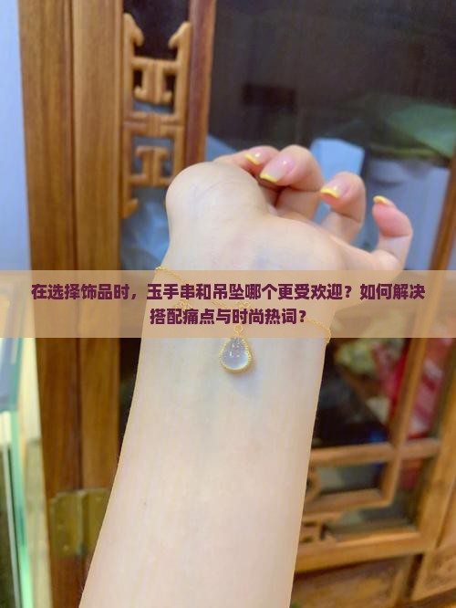 在选择饰品时，玉手串和吊坠哪个更受欢迎？如何解决搭配痛点与时尚热词？
