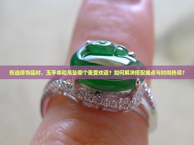 在选择饰品时，玉手串和吊坠哪个更受欢迎？如何解决搭配痛点与时尚热词？
