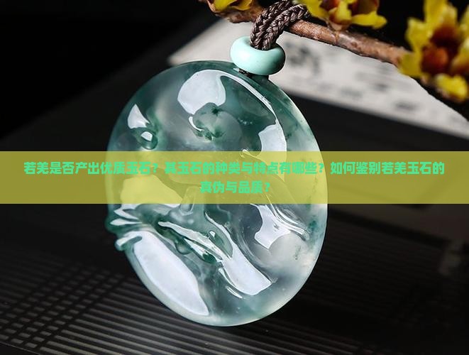 若羌是否产出优质玉石？其玉石的种类与特点有哪些？如何鉴别若羌玉石的真伪与品质？