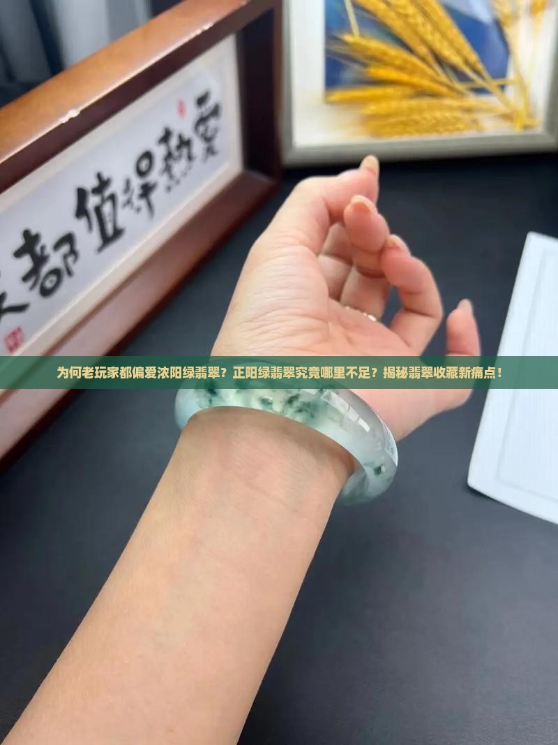 为何老玩家都偏爱浓阳绿翡翠？正阳绿翡翠究竟哪里不足？揭秘翡翠收藏新痛点！