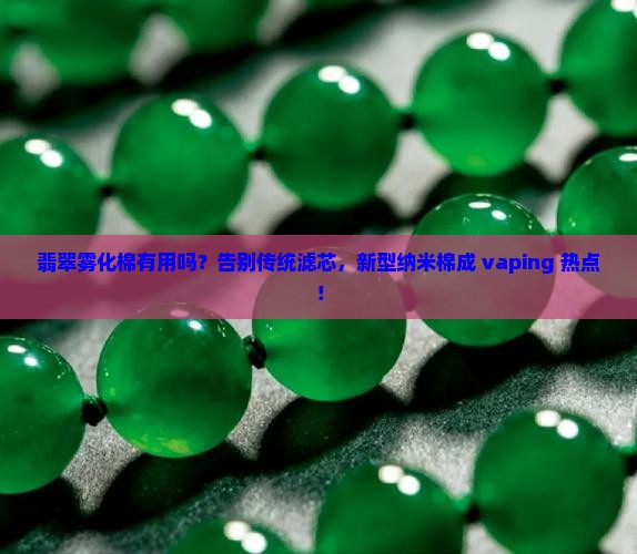 翡翠雾化棉有用吗？告别传统滤芯，新型纳米棉成 vaping 热点！