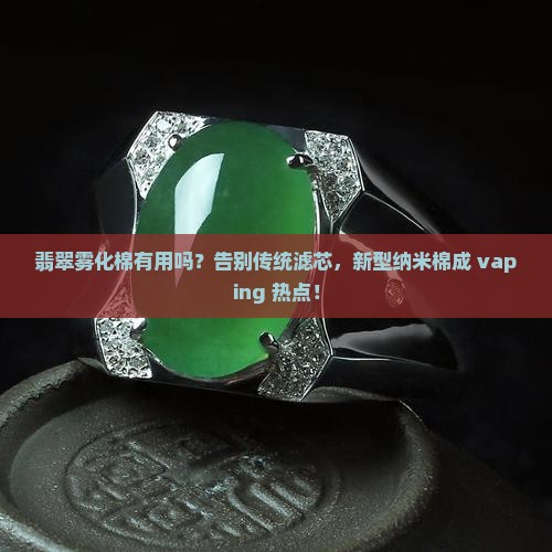 翡翠雾化棉有用吗？告别传统滤芯，新型纳米棉成 vaping 热点！