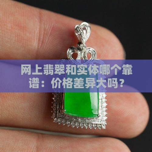 网上翡翠和实体哪个靠谱：价格差异大吗？