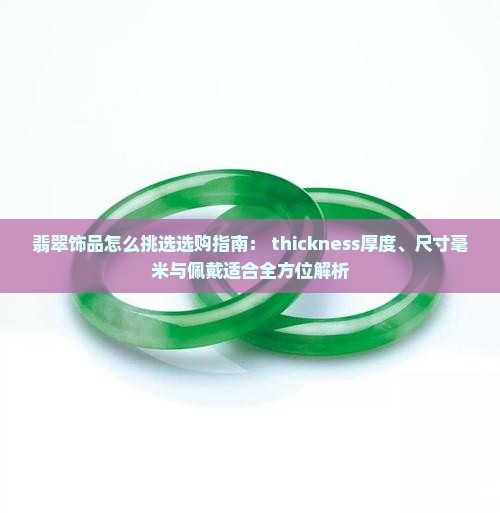 翡翠饰品怎么挑选选购指南： thickness厚度、尺寸毫米与佩戴适合全方位解析