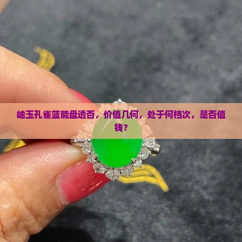 岫玉孔雀蓝能盘透否，价值几何，处于何档次，是否值钱？