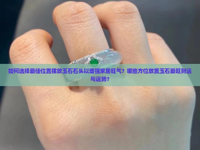 如何选择最佳位置摆放玉石石头以增强家居旺气？哪些方位放置玉石最旺财运与运势？