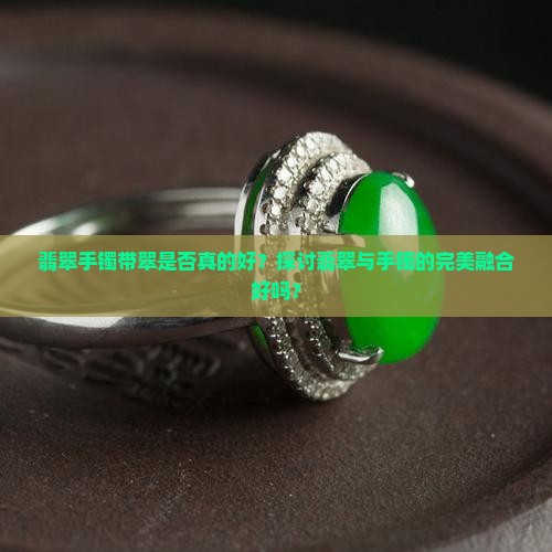 翡翠手镯带翠是否真的好？探讨翡翠与手镯的完美融合好吗？