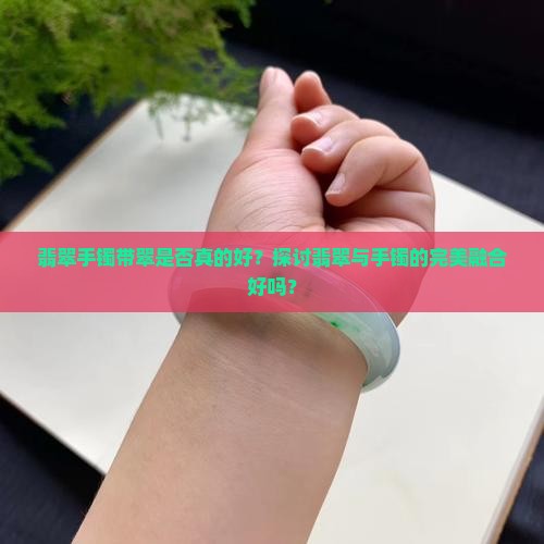 翡翠手镯带翠是否真的好？探讨翡翠与手镯的完美融合好吗？