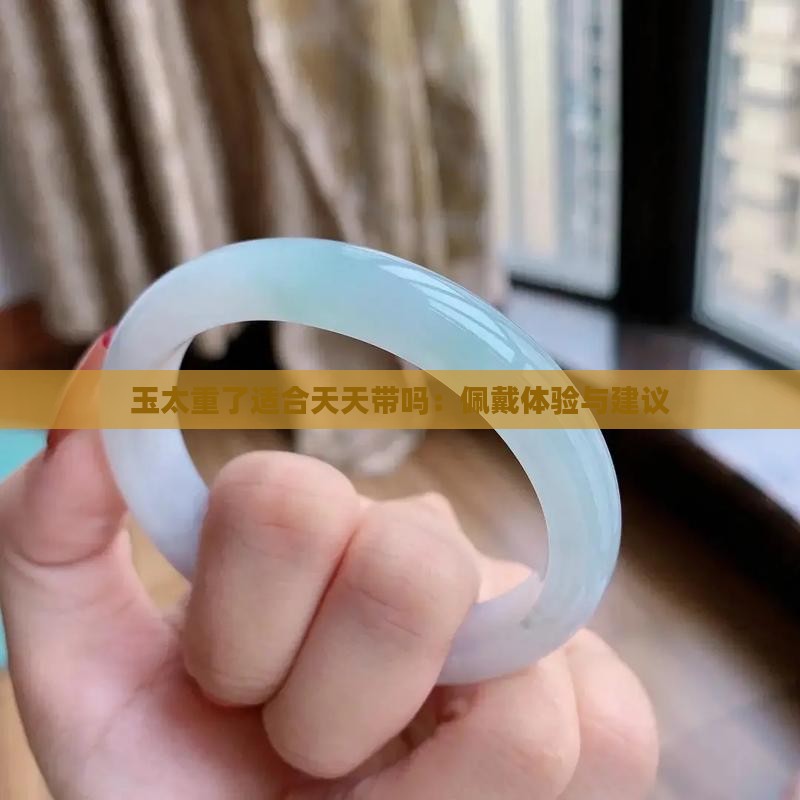 玉太重了适合天天带吗：佩戴体验与建议