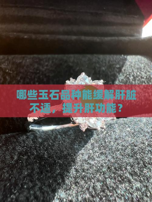哪些玉石品种能缓解肝脏不适，提升肝功能？