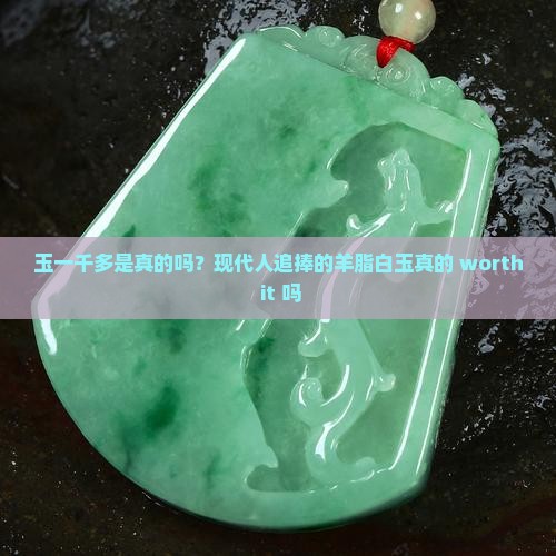 玉一千多是真的吗？现代人追捧的羊脂白玉真的 worth it 吗